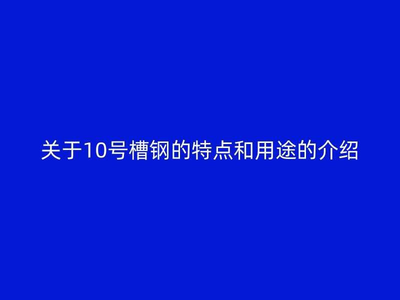 關(guān)于10號(hào)槽鋼的特點(diǎn)和用途的介紹
