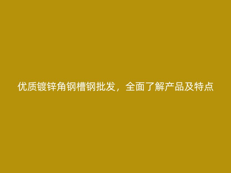 優(yōu)質鍍鋅角鋼槽鋼批發(fā)，全面了解產(chǎn)品及特點