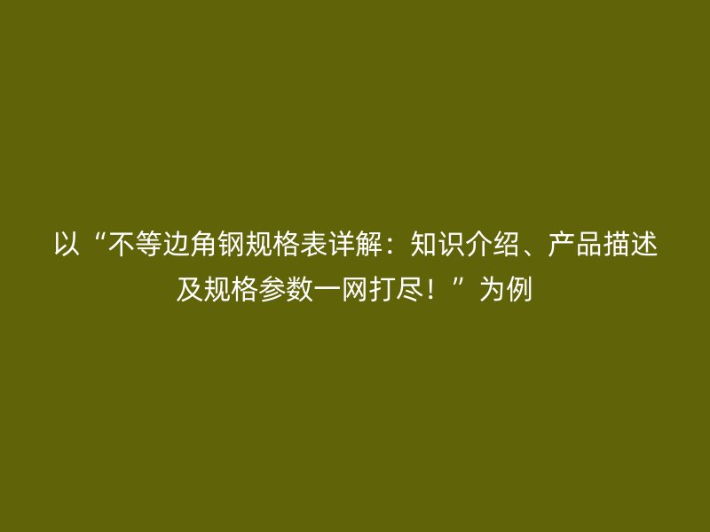以“不等邊角鋼規(guī)格表詳解：知識介紹、產品描述及規(guī)格參數(shù)一網打盡！”為例