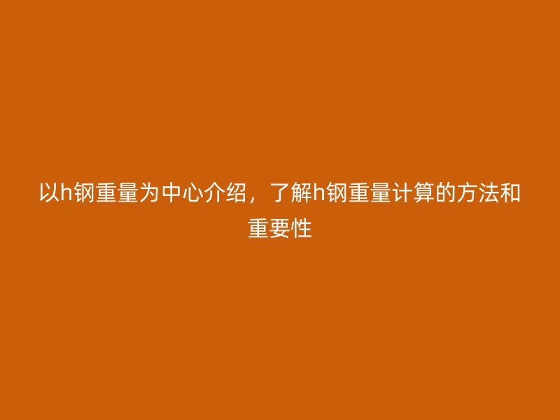 以h鋼重量為中心介紹，了解h鋼重量計算的方法和重要性