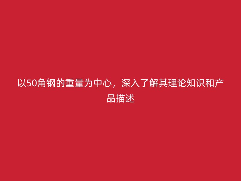 以50角鋼的重量為中心，深入了解其理論知識(shí)和產(chǎn)品描述