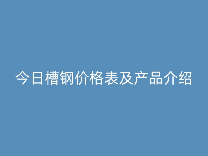 今日槽鋼價格表及產(chǎn)品介紹