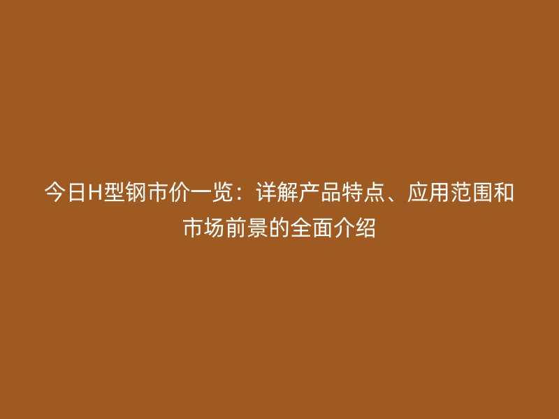 今日H型鋼市價(jià)一覽：詳解產(chǎn)品特點(diǎn)、應(yīng)用范圍和市場(chǎng)前景的全面介紹
