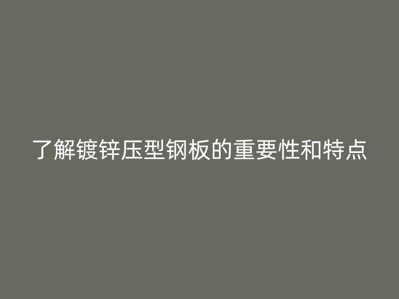 了解鍍鋅壓型鋼板的重要性和特點
