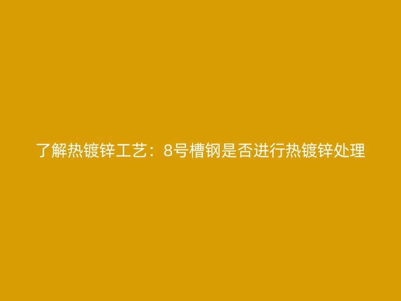 了解熱鍍鋅工藝：8號槽鋼是否進行熱鍍鋅處理