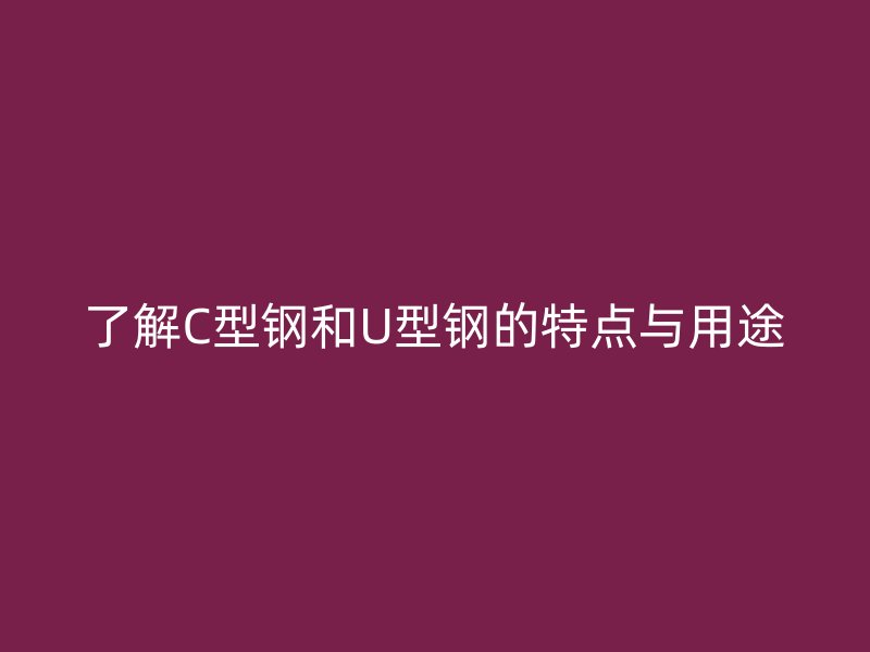 了解C型鋼和U型鋼的特點(diǎn)與用途