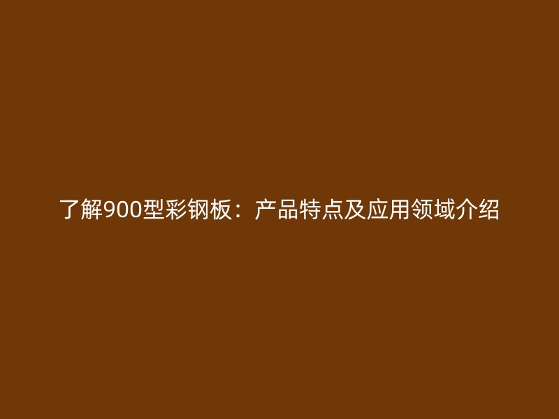 了解900型彩鋼板：產(chǎn)品特點及應用領域介紹