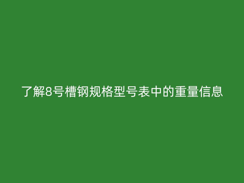了解8號槽鋼規(guī)格型號表中的重量信息