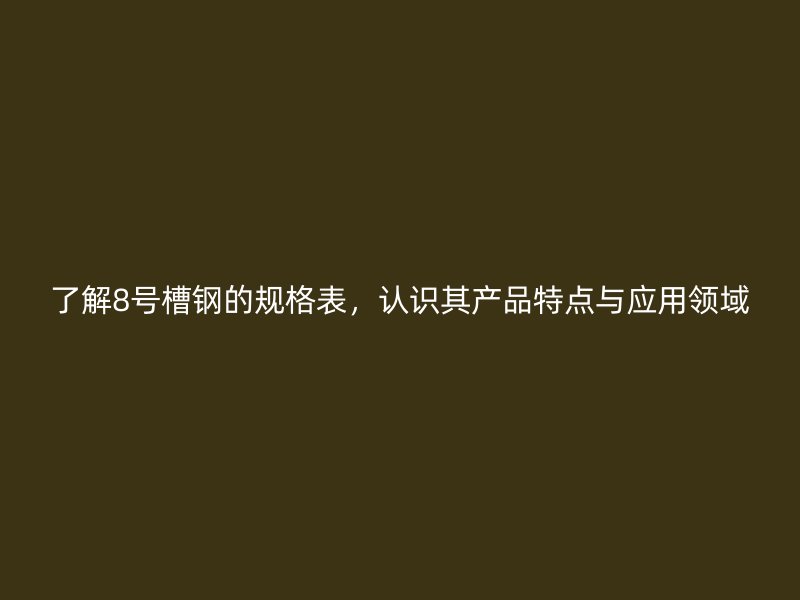 了解8號槽鋼的規(guī)格表，認(rèn)識其產(chǎn)品特點(diǎn)與應(yīng)用領(lǐng)域
