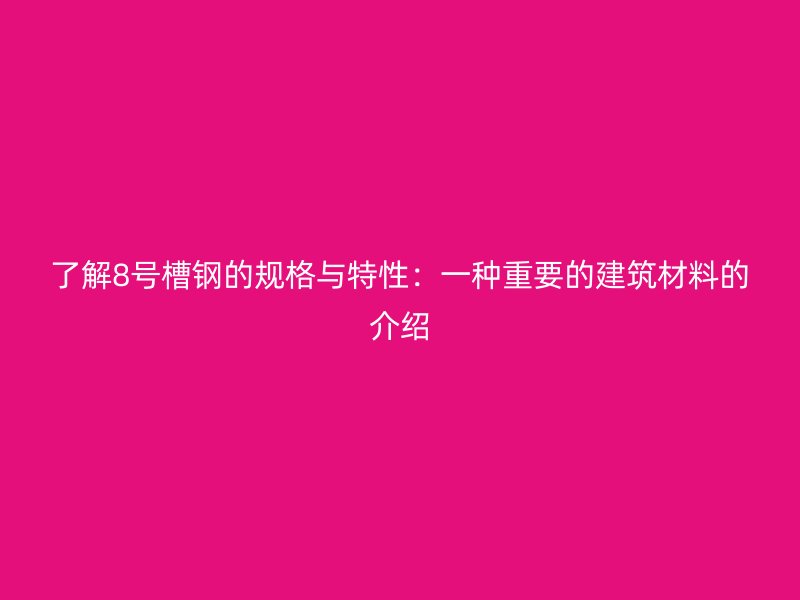 了解8號(hào)槽鋼的規(guī)格與特性：一種重要的建筑材料的介紹