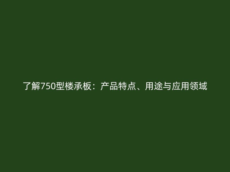 了解750型樓承板：產(chǎn)品特點、用途與應(yīng)用領(lǐng)域