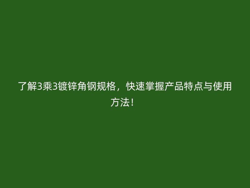 了解3乘3鍍鋅角鋼規(guī)格，快速掌握產品特點與使用方法！