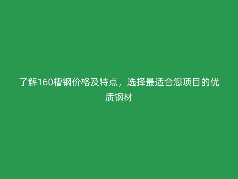 了解160槽鋼價(jià)格及特點(diǎn)，選擇最適合您項(xiàng)目的優(yōu)質(zhì)鋼材