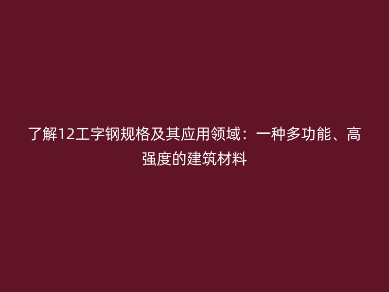 了解12工字鋼規(guī)格及其應(yīng)用領(lǐng)域：一種多功能、高強(qiáng)度的建筑材料
