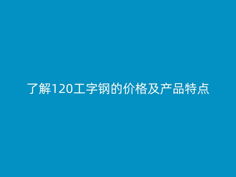 了解120工字鋼的價(jià)格及產(chǎn)品特點(diǎn)