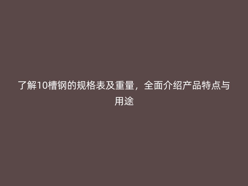 了解10槽鋼的規(guī)格表及重量，全面介紹產(chǎn)品特點(diǎn)與用途