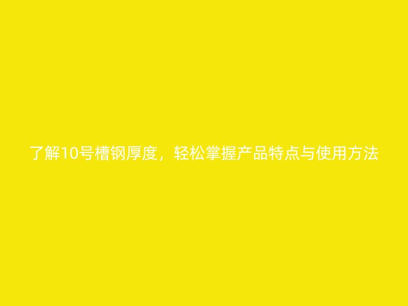 了解10號(hào)槽鋼厚度，輕松掌握產(chǎn)品特點(diǎn)與使用方法