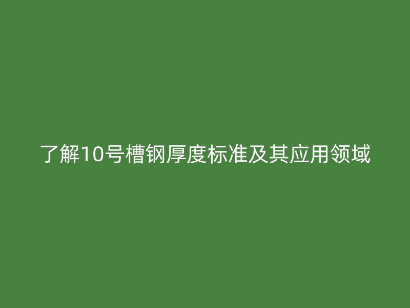 了解10號槽鋼厚度標準及其應(yīng)用領(lǐng)域
