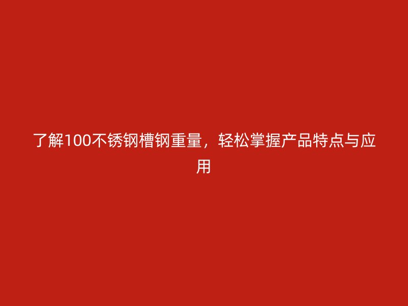 了解100不銹鋼槽鋼重量，輕松掌握產(chǎn)品特點(diǎn)與應(yīng)用