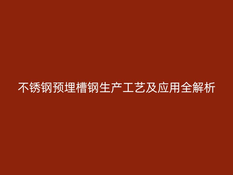 不銹鋼預(yù)埋槽鋼生產(chǎn)工藝及應(yīng)用全解析