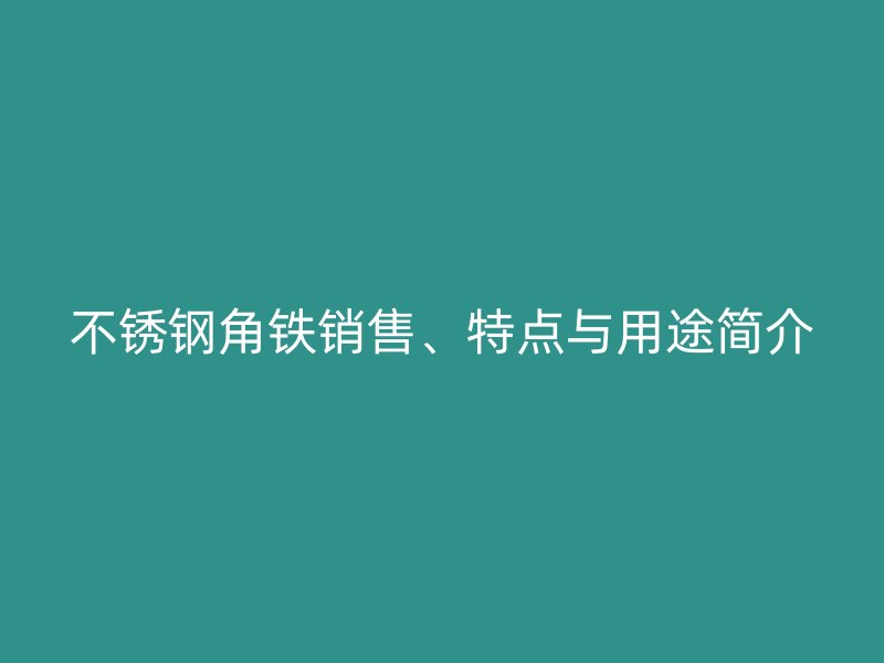 不銹鋼角鐵銷售、特點(diǎn)與用途簡介