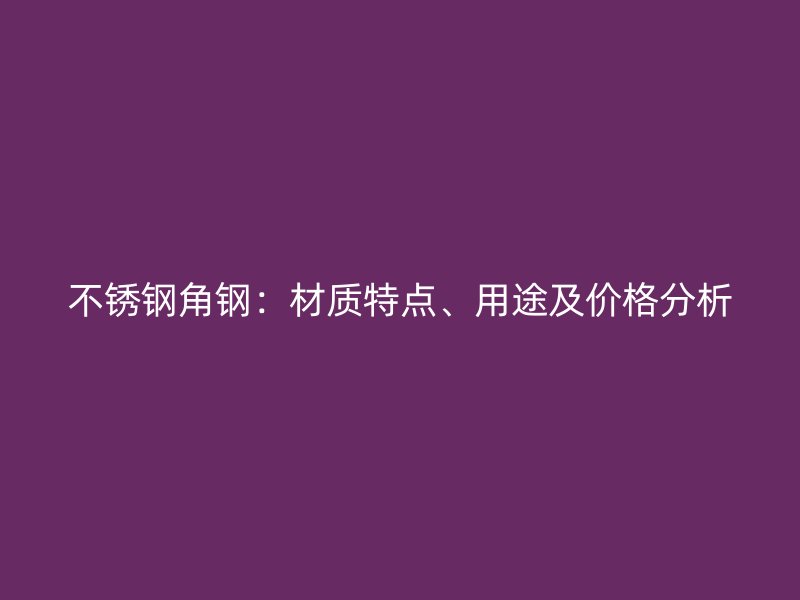 不銹鋼角鋼：材質(zhì)特點、用途及價格分析