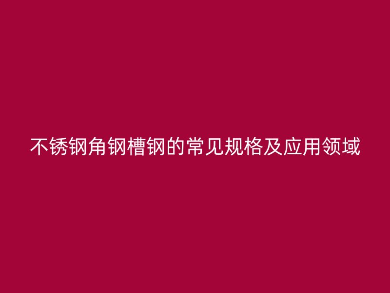 不銹鋼角鋼槽鋼的常見規(guī)格及應用領(lǐng)域