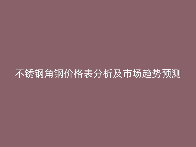 不銹鋼角鋼價格表分析及市場趨勢預(yù)測