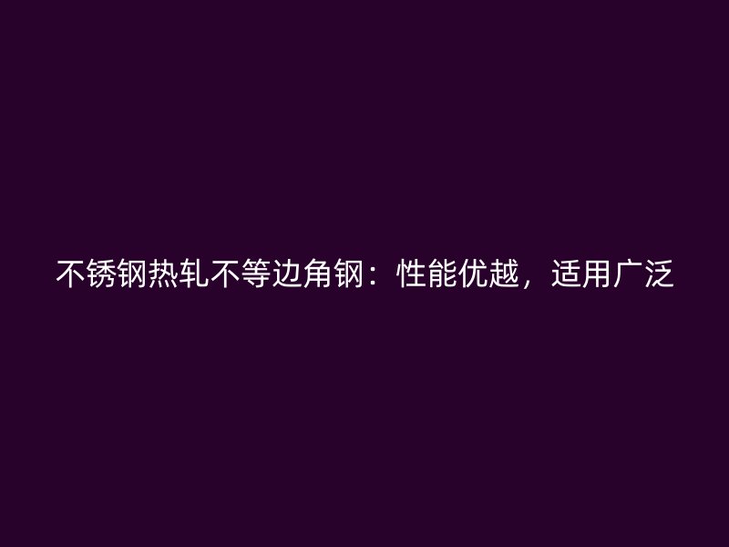 不銹鋼熱軋不等邊角鋼：性能優(yōu)越，適用廣泛