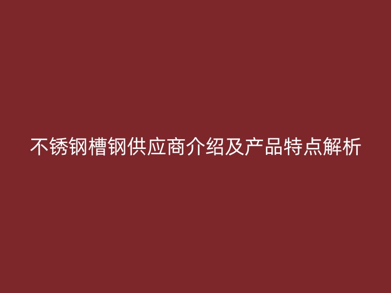 不銹鋼槽鋼供應(yīng)商介紹及產(chǎn)品特點(diǎn)解析