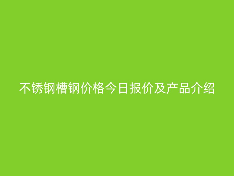 不銹鋼槽鋼價(jià)格今日?qǐng)?bào)價(jià)及產(chǎn)品介紹