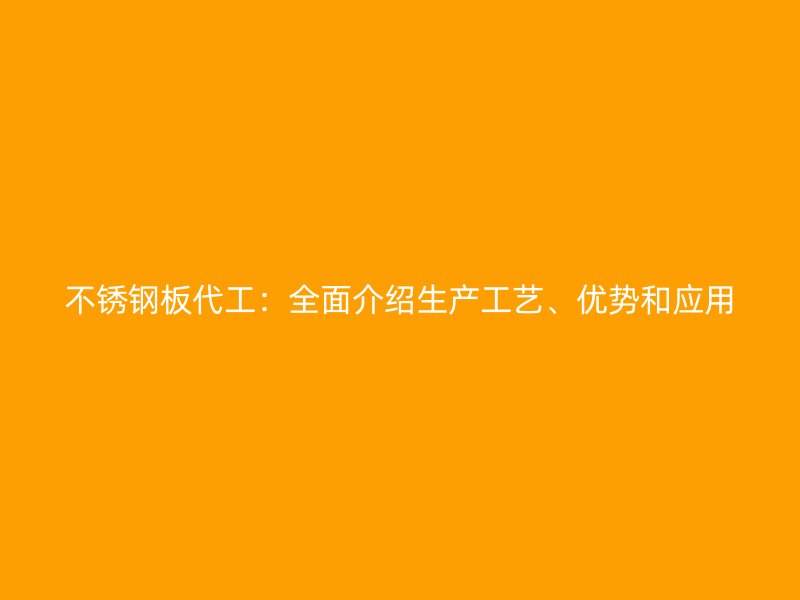 不銹鋼板代工：全面介紹生產(chǎn)工藝、優(yōu)勢和應(yīng)用
