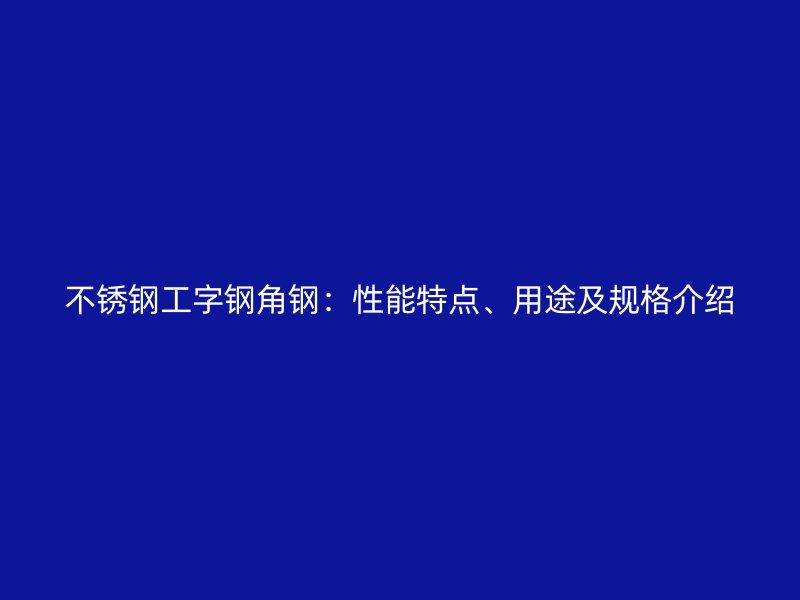 不銹鋼工字鋼角鋼：性能特點、用途及規(guī)格介紹