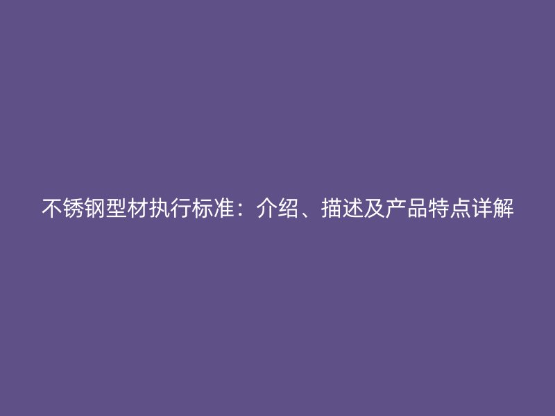 不銹鋼型材執(zhí)行標準：介紹、描述及產品特點詳解