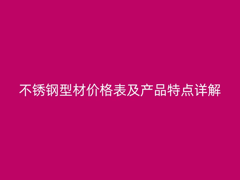 不銹鋼型材價(jià)格表及產(chǎn)品特點(diǎn)詳解