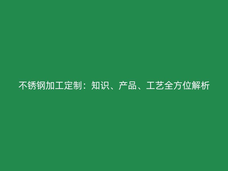 不銹鋼加工定制：知識(shí)、產(chǎn)品、工藝全方位解析