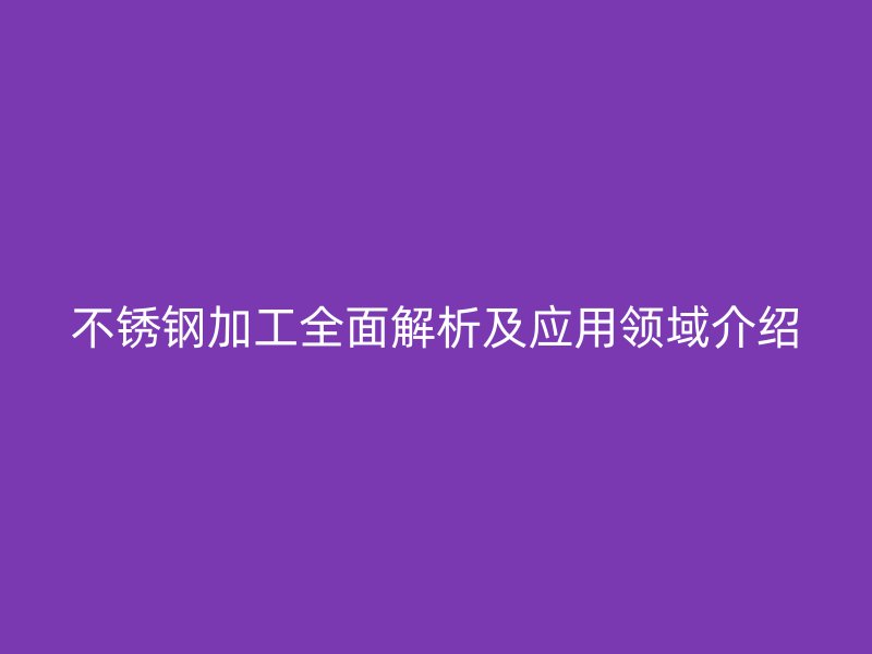 不銹鋼加工全面解析及應(yīng)用領(lǐng)域介紹