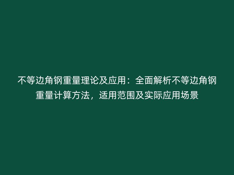 不等邊角鋼重量理論及應(yīng)用：全面解析不等邊角鋼重量計(jì)算方法，適用范圍及實(shí)際應(yīng)用場(chǎng)景