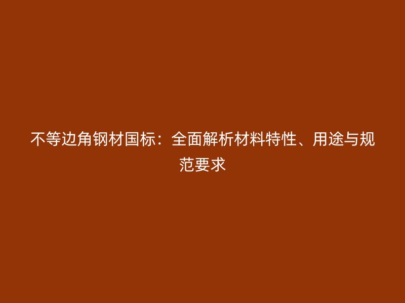 不等邊角鋼材國標：全面解析材料特性、用途與規(guī)范要求