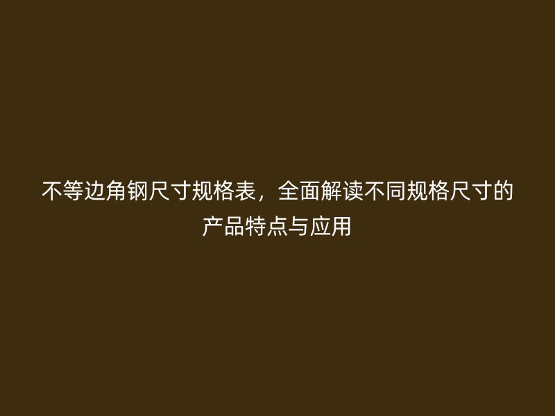 不等邊角鋼尺寸規(guī)格表，全面解讀不同規(guī)格尺寸的產(chǎn)品特點與應(yīng)用