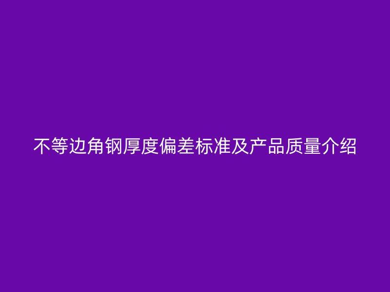 不等邊角鋼厚度偏差標(biāo)準(zhǔn)及產(chǎn)品質(zhì)量介紹
