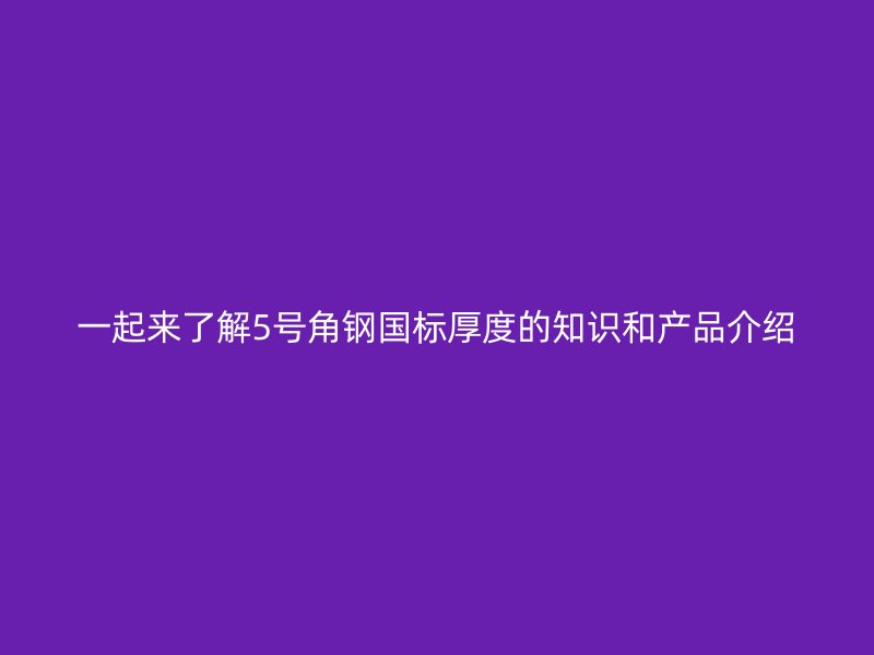 一起來了解5號角鋼國標(biāo)厚度的知識和產(chǎn)品介紹