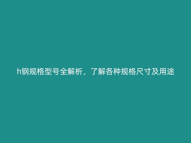 h鋼規(guī)格型號全解析，了解各種規(guī)格尺寸及用途