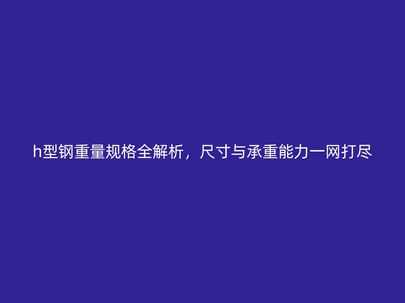 h型鋼重量規(guī)格全解析，尺寸與承重能力一網(wǎng)打盡