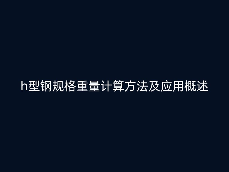 h型鋼規(guī)格重量計算方法及應用概述