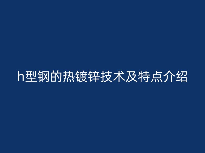 h型鋼的熱鍍鋅技術及特點介紹