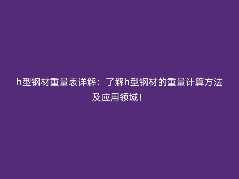 h型鋼材重量表詳解：了解h型鋼材的重量計(jì)算方法及應(yīng)用領(lǐng)域！