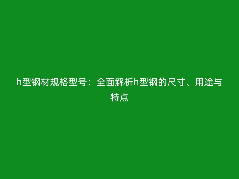 h型鋼材規(guī)格型號(hào)：全面解析h型鋼的尺寸、用途與特點(diǎn)