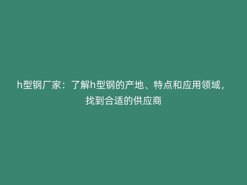 h型鋼廠家：了解h型鋼的產(chǎn)地、特點(diǎn)和應(yīng)用領(lǐng)域，找到合適的供應(yīng)商