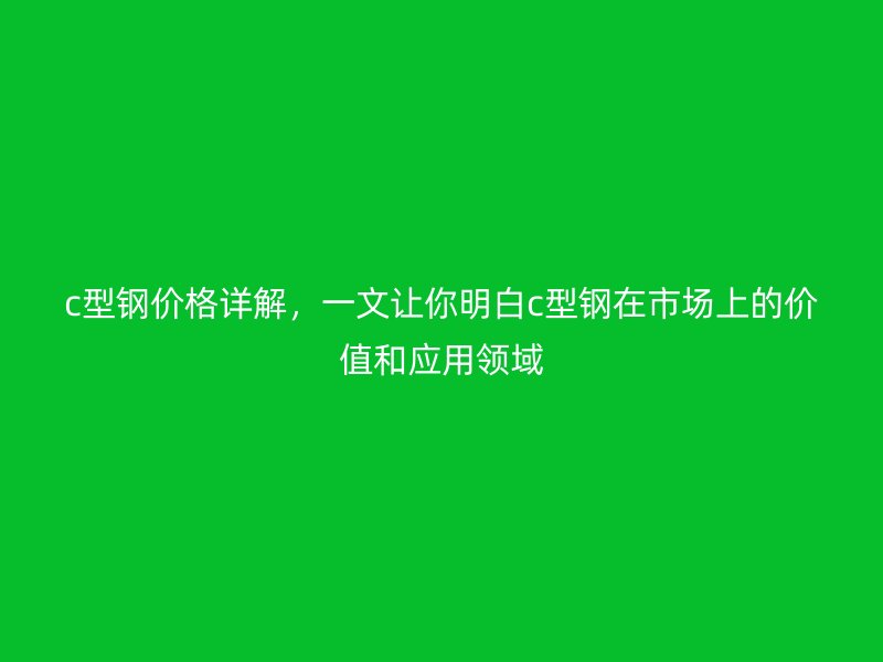 c型鋼價格詳解，一文讓你明白c型鋼在市場上的價值和應用領域